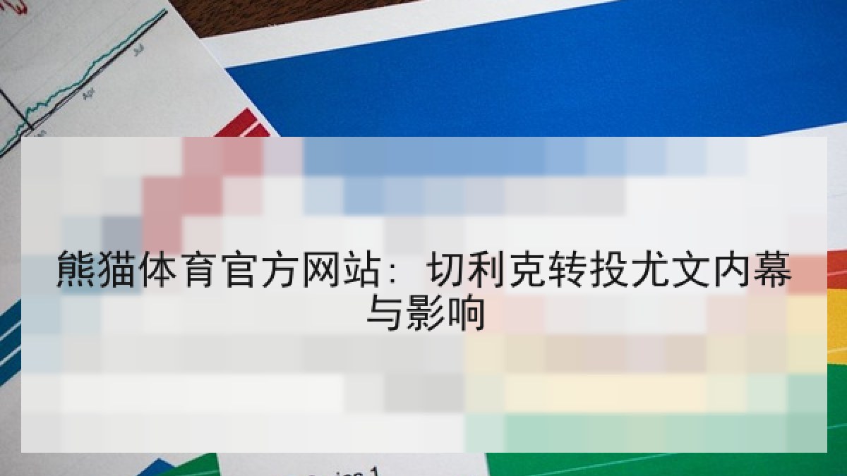 熊猫体育官方网站: 切利克转投尤文内幕与影响 熊猫体育官方网站: 切利克转投尤文内幕与影响