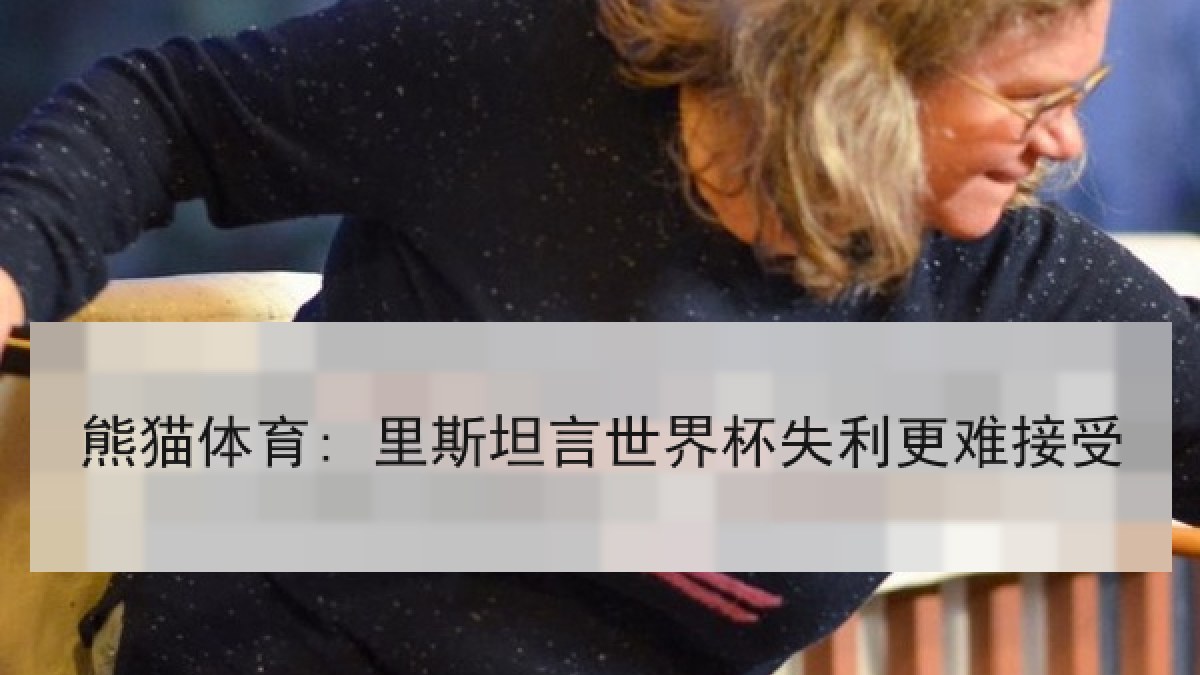熊猫体育: 里斯坦言世界杯失利更难接受 熊猫体育: 里斯坦言世界杯失利更难接受